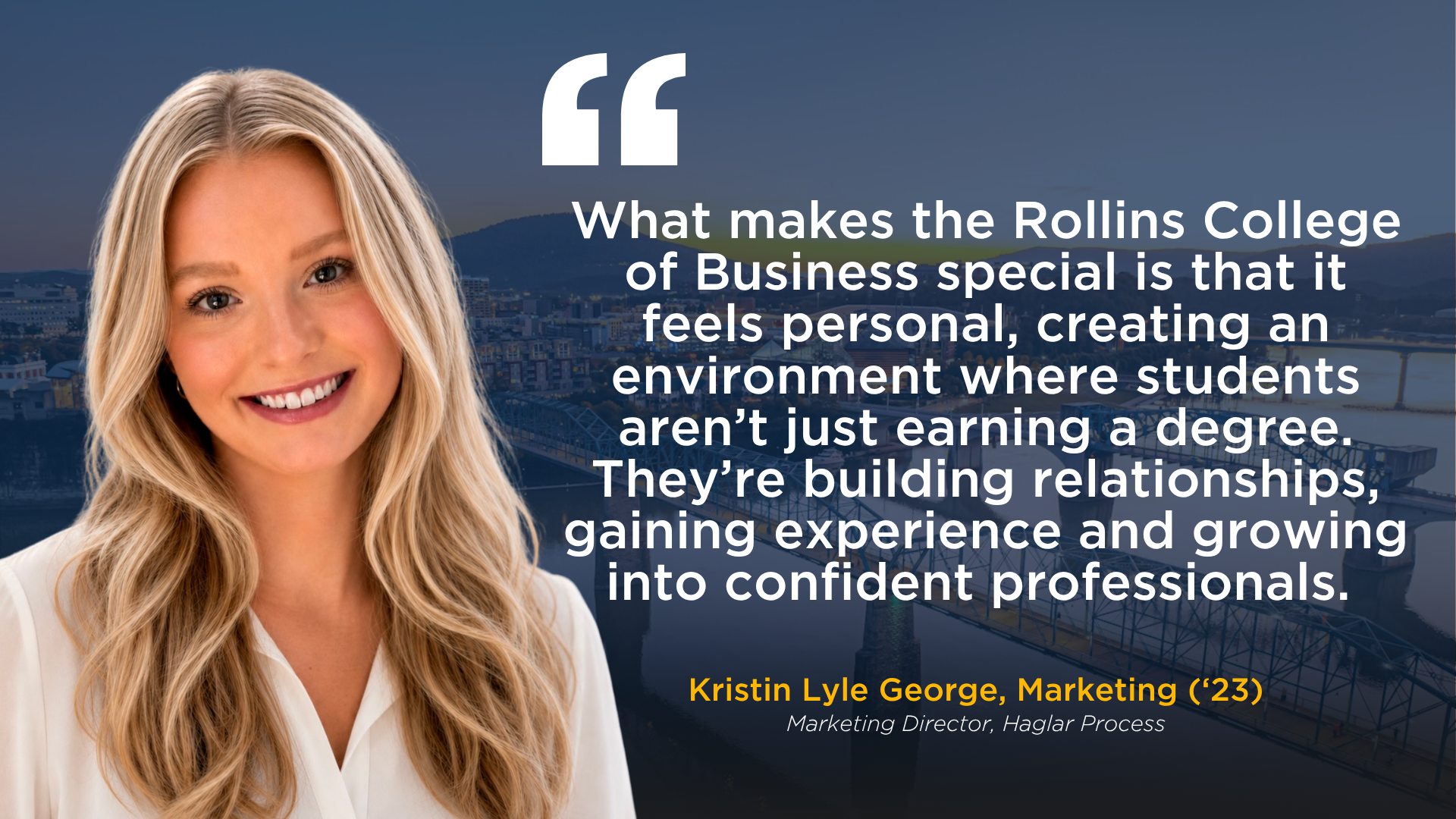 A picture of Kristin Lyle George, Marketing '23, with a quote that reads: "What makes the Rollins College of Business special is that it feels personal, creating an environment where students aren’t just earning a degree. They’re building relationships, gaining experience and growing into confident professionals."" 