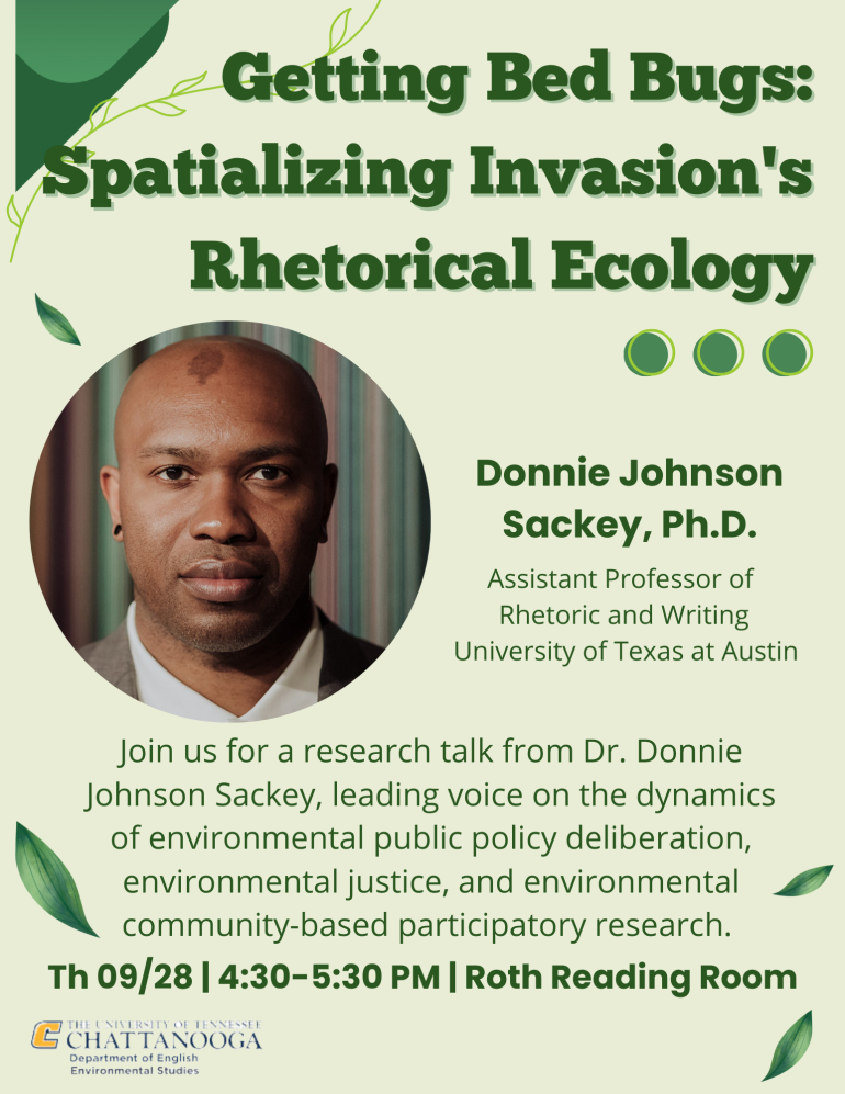 Getting Bed Bugs: Spatializing Invasion's Rhetorical Ecology. Donnie Johnson Sackey, Ph.D. Assistant Professor of Rhetoric and Writing University of Texas at Austin. Join us for a research talk from Dr. Donnie Johnson Sackey, leading voice on the dynamics of environmental public policy deliberation, environmental justice, and environmental community-based participatory research. Th 09/28 | 4:30-5:30 | Roth Reading Room 